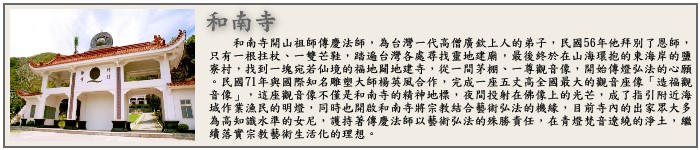 和南寺開山祖師傳慶法師，為台灣一代高僧廣欽上人的弟子，民國56年他拜別了恩師，只有一根拄杖、一雙芒鞋，踏遍台灣各處尋